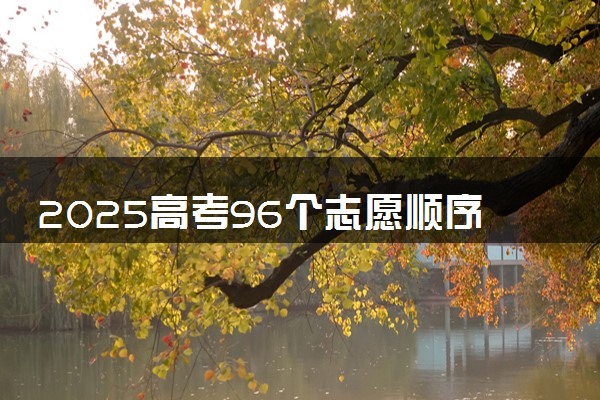 2025高考96个志愿顺序怎么安排 如何填报
