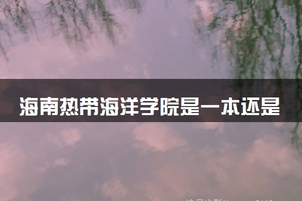 海南热带海洋学院是一本还是二本 算好大学吗