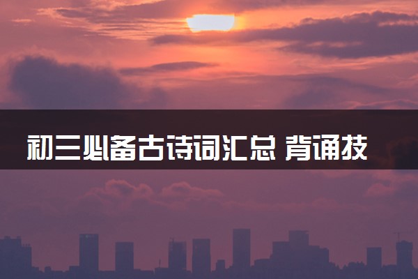 初三必备古诗词汇总 背诵技巧有哪些