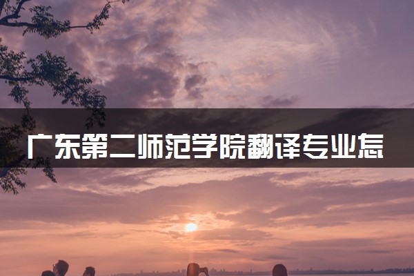 广东第二师范学院翻译专业怎么样 录取分数线多少