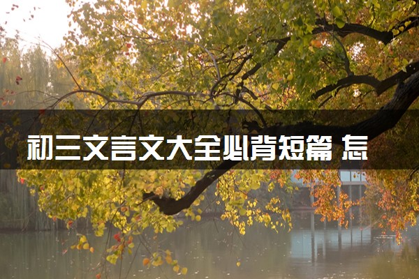 初三文言文大全必背短篇 怎么背诵简单
