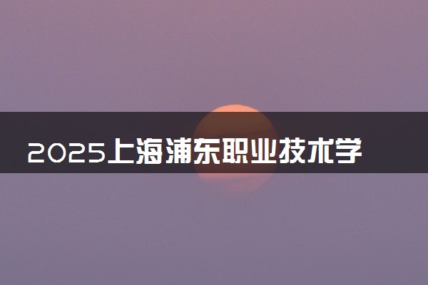 2025上海浦东职业技术学院录取分数线是多少 各省最低分数线汇总
