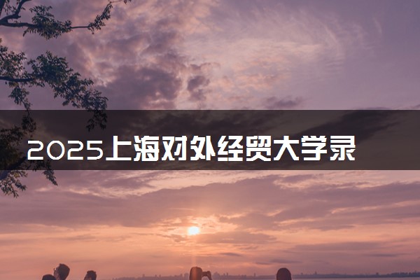 2025上海对外经贸大学录取分数线是多少 各省最低分数线汇总
