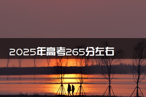 2025年高考265分左右能上什么大学 可以报考院校有哪些