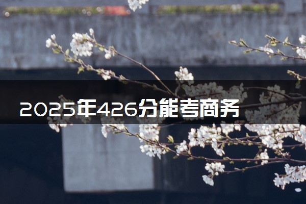 2025年426分能考商务英语专业吗 426分商务英语专业大学推荐