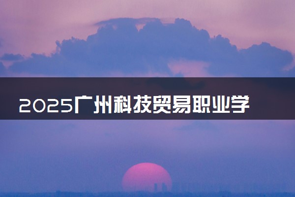 2025广州科技贸易职业学院录取分数线是多少 各省最低分数线汇总