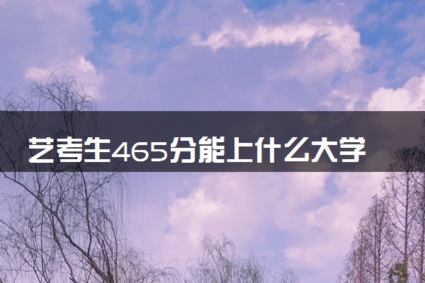 艺考生465分能上什么大学（2025考生参考）