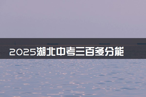 2025湖北中考三百多分能考上高中吗 可以上什么学校