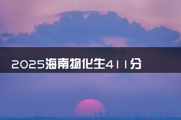 2025海南物化生411分左右能上什么大学 可以报考的院校名单