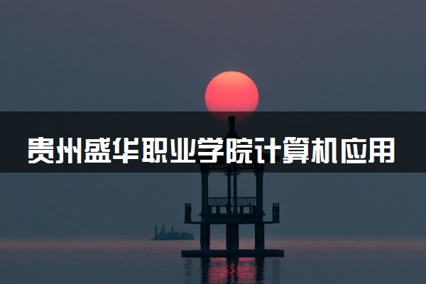 贵州盛华职业学院计算机应用技术（VR内容制作）专业怎么样 录取分数线多少