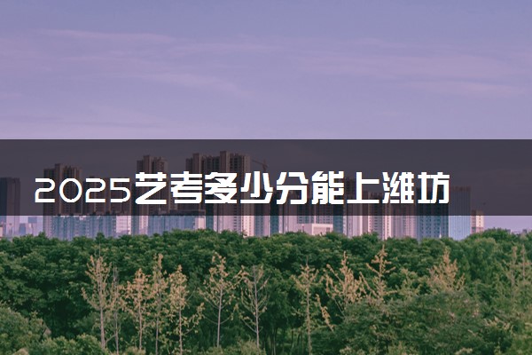 2025艺考多少分能上潍坊护理职业学院 最低分数线是多少