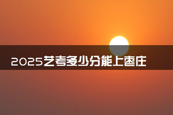 2025艺考多少分能上枣庄学院 最低分数线是多少