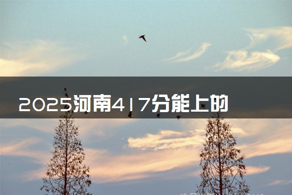 2025河南417分能上的大学有哪些 可以报考院校名单