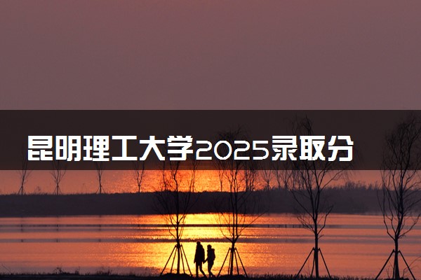 昆明理工大学2025录取分数线整理 最低多少分可以考上