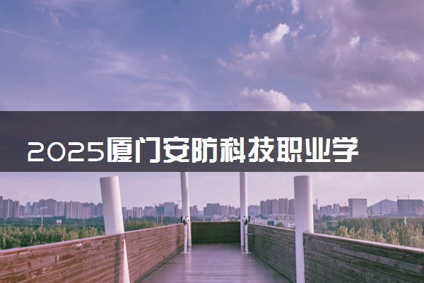 2025厦门安防科技职业学院录取分数线是多少 各省最低分数线汇总