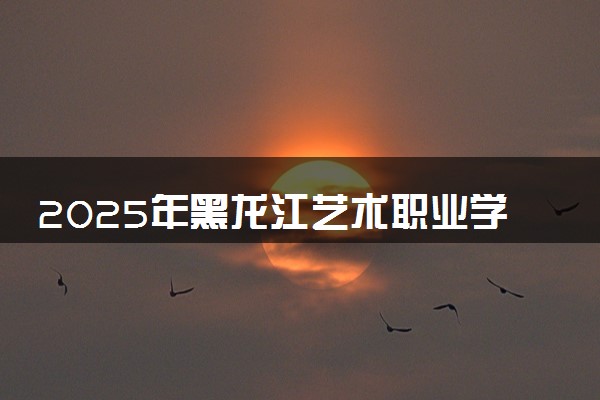 2025年黑龙江艺术职业学院高职单招招生专业