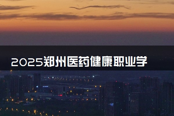 2025郑州医药健康职业学院录取分数线是多少 各省最低分数线汇总