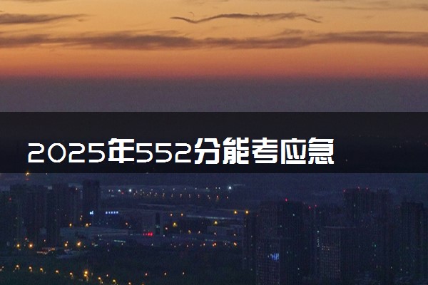 2025年552分能考应急管理专业吗 552分应急管理专业大学推荐