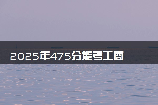 2025年475分能考工商管理专业吗 475分工商管理专业大学推荐