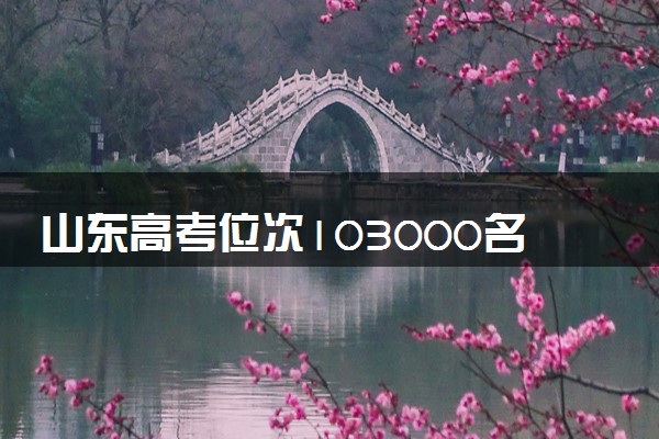 山东高考位次103000名左右报什么大学好（2025年参考）