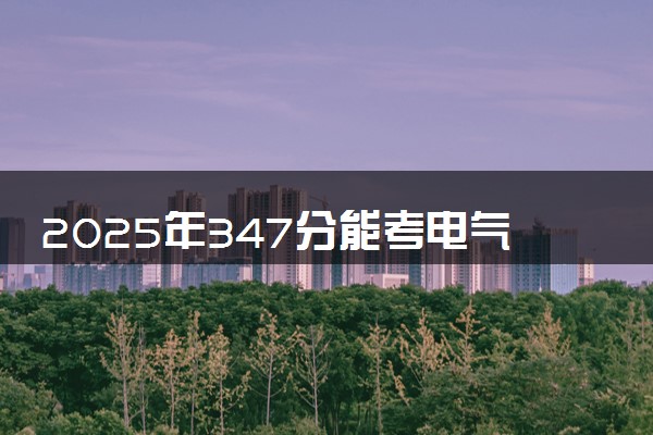 2025年347分能考电气自动化技术专业吗 347分电气自动化技术专业大学推荐