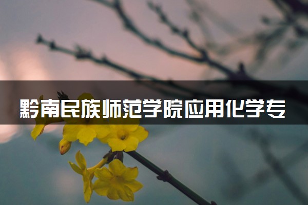 黔南民族师范学院应用化学专业怎么样 录取分数线多少