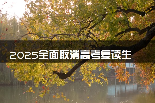2025全面取消高考复读生了吗 还能复读吗
