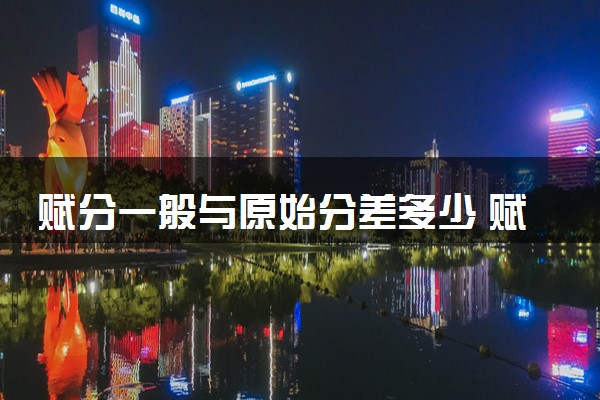 赋分一般与原始分差多少 赋分好不好