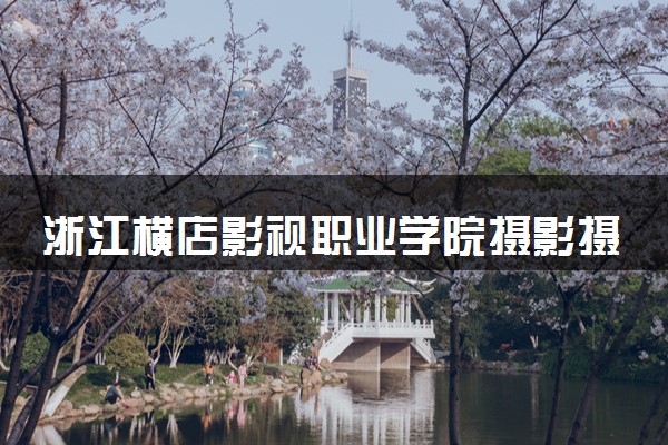 浙江横店影视职业学院摄影摄像技术专业怎么样 录取分数线多少