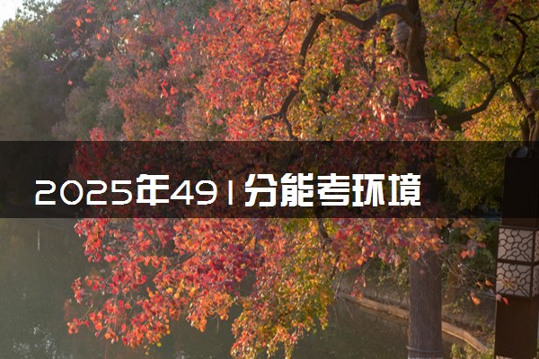 2025年491分能考环境工程专业吗 491分环境工程专业大学推荐