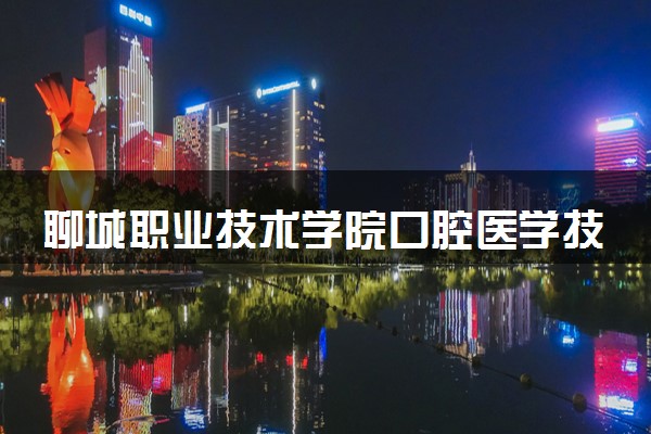 聊城职业技术学院口腔医学技术专业怎么样 录取分数线多少