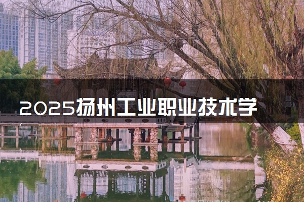 2025扬州工业职业技术学院录取分数线是多少 各省最低分数线汇总
