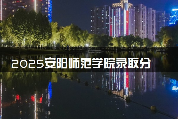 2025安阳师范学院录取分数线是多少 各省最低分数线汇总