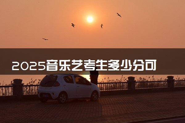 2025音乐艺考生多少分可以报西安科技大学