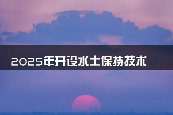 2025年开设水土保持技术专业大学排名及评级 高校排行榜
