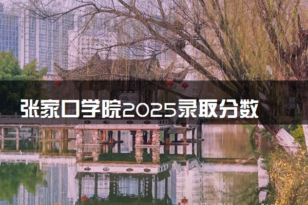 张家口学院2025录取分数线整理 最低多少分可以考上