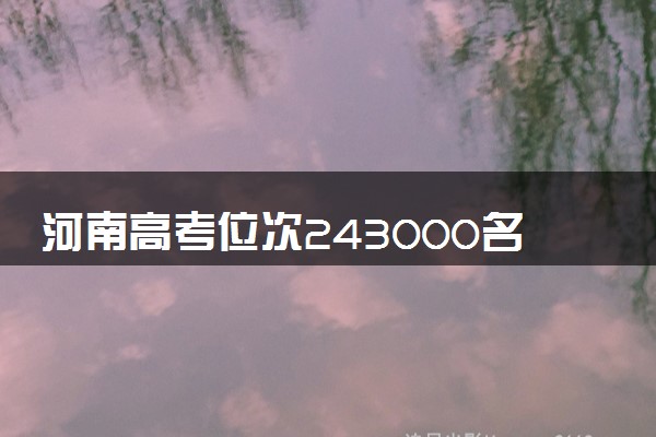 河南高考位次243000名左右报什么大学好（2025年参考）