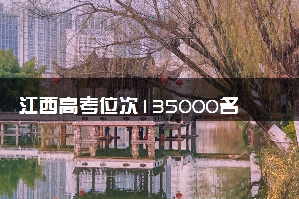 江西高考位次135000名左右报什么大学好（2025年参考）