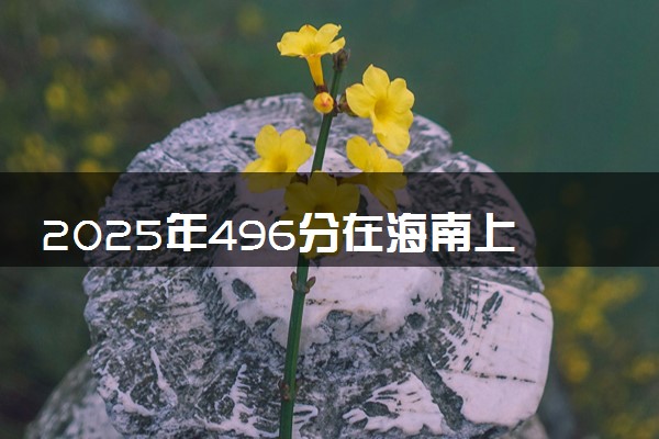 2025年496分在海南上什么大学好 近三年录取分数线是多少