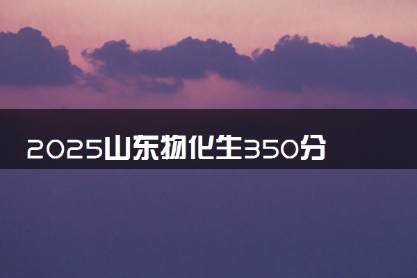 2025山东物化生350分左右能上什么大学 可以报考的院校名单