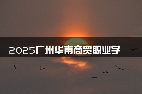 2025广州华南商贸职业学院录取分数线是多少 各省最低分数线汇总