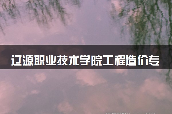 辽源职业技术学院工程造价专业怎么样 录取分数线多少