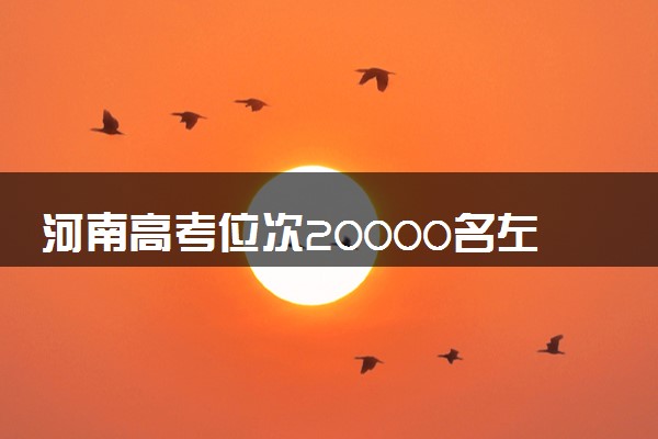 河南高考位次20000名左右报什么大学好（2025年参考）
