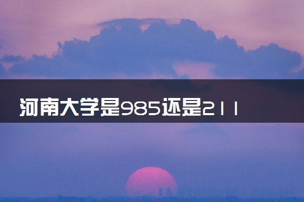 河南大学是985还是211 含金量怎么样