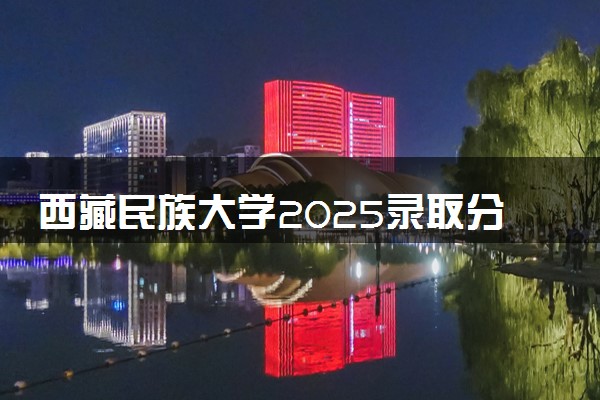 西藏民族大学2025录取分数线整理 最低多少分可以考上