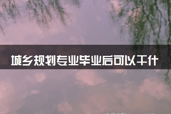 城乡规划专业毕业后可以干什么 2025就业前景如何