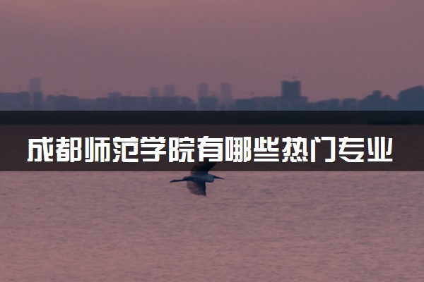 成都师范学院有哪些热门专业 推荐的王牌专业