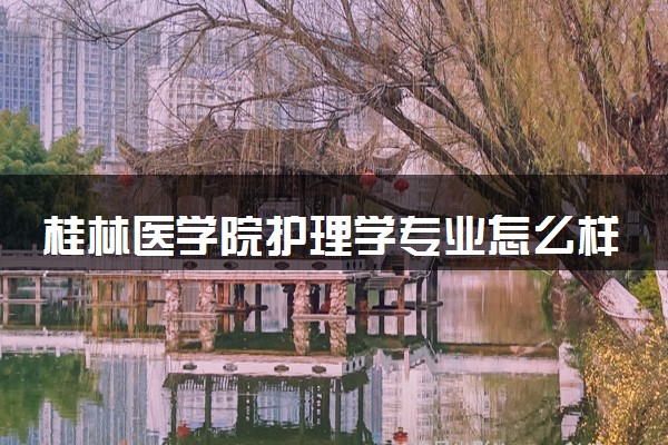 桂林医学院护理学专业怎么样 录取分数线多少