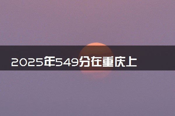 2025年549分在重庆上什么大学好 近三年录取分数线是多少
