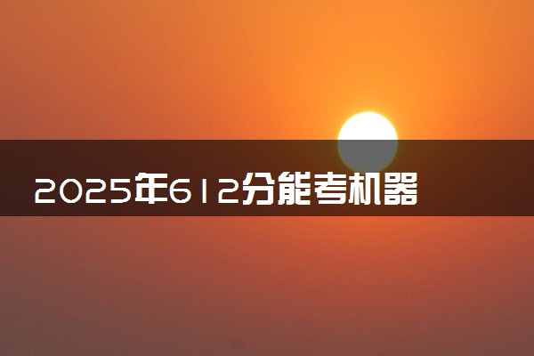 2025年612分能考机器人工程专业吗 612分机器人工程专业大学推荐